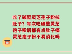 吃了破壁灵芝孢子粉拉肚子？每次吃破壁灵芝孢子粉后都有点肚子痛灵芝孢子粉不易消化吗