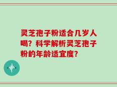 灵芝孢子粉适合几岁人喝？科学解析灵芝孢子粉的年龄适宜度？