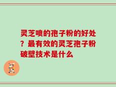 灵芝喷的孢子粉的好处？最有效的灵芝孢子粉破壁技术是什么