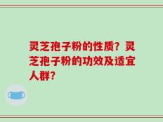 灵芝孢子粉的性质？灵芝孢子粉的功效及适宜人群？