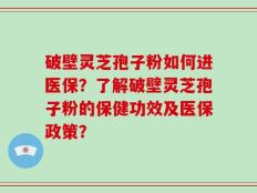 破壁灵芝孢子粉如何进医保？了解破壁灵芝孢子粉的保健功效及医保政策？