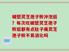 破壁灵芝孢子粉冲泡后？每次吃破壁灵芝孢子粉后都有点肚子痛灵芝孢子粉不易消化吗