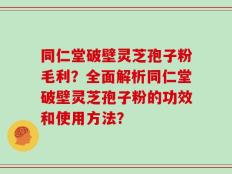同仁堂破壁灵芝孢子粉毛利？全面解析同仁堂破壁灵芝孢子粉的功效和使用方法？