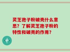 灵芝孢子粉破壳什么意思？了解灵芝孢子粉的特性和破壳的作用？