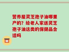 营养屋灵芝孢子油哪里产的？给老人家送灵芝孢子油这类的保健品合适吗