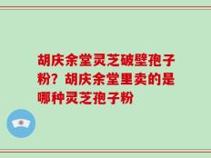 胡庆余堂灵芝破壁孢子粉？胡庆余堂里卖的是哪种灵芝孢子粉