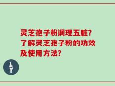 灵芝孢子粉调理五脏？了解灵芝孢子粉的功效及使用方法？