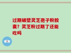 过期破壁灵芝孢子粉胶囊？灵芝粉过期了还能吃吗