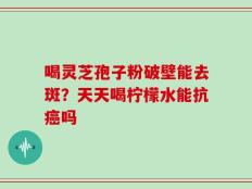 喝灵芝孢子粉破壁能去斑？天天喝柠檬水能抗癌吗