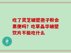吃了灵芝破壁孢子粉会黑便吗？吃草晶华破壁饮片不能吃什么