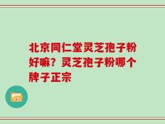 北京同仁堂灵芝孢子粉好嘛？灵芝孢子粉哪个牌子正宗