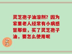 灵芝孢子油溶剂？因为家里老人经常有小病感冒那些，买了灵芝孢子油，要怎么使用呢