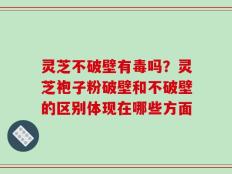 灵芝不破壁有毒吗？灵芝袍子粉破壁和不破壁的区别体现在哪些方面