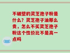 不破壁的灵芝孢子粉是什么？灵芝孢子油那么贵，怎么不买灵芝孢子粉这个性价比不是高一点吗