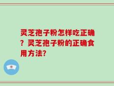 灵芝孢子粉怎样吃正确？灵芝孢子粉的正确食用方法？