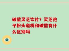 破壁灵芝饮片？灵芝孢子粉头道粉和破壁有什么区别吗