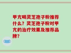 甲亢喝灵芝孢子粉推荐什么？灵芝孢子粉对甲亢的治疗效果及推荐品牌？