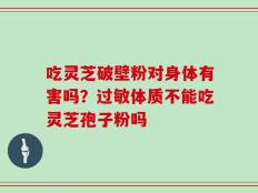 吃灵芝破壁粉对身体有害吗？过敏体质不能吃灵芝孢子粉吗
