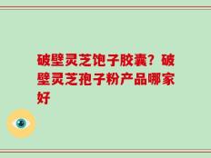 破壁灵芝饱子胶囊？破壁灵芝孢子粉产品哪家好