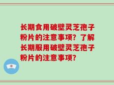长期食用破壁灵芝孢子粉片的注意事项？了解长期服用破壁灵芝孢子粉片的注意事项？