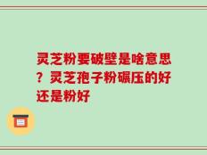 灵芝粉要破壁是啥意思？灵芝孢子粉碾压的好还是粉好