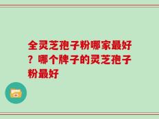 全灵芝孢子粉哪家最好？哪个牌子的灵芝孢子粉最好