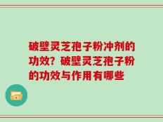 破壁灵芝孢子粉冲剂的功效？破壁灵芝孢子粉的功效与作用有哪些