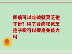 肾病可以吃破壁灵芝孢子粉？得了肾病吃灵芝孢子粉可以提高免疫力吗