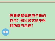 药典记载灵芝孢子粉的作用？探讨灵芝孢子粉的功效与用途？