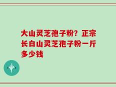 大山灵芝孢子粉？正宗长白山灵芝孢子粉一斤多少钱