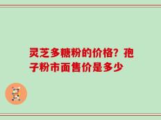 灵芝多糖粉的价格？孢子粉市面售价是多少