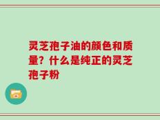 灵芝孢子油的颜色和质量？什么是纯正的灵芝孢子粉