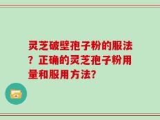 灵芝破壁孢子粉的服法？正确的灵芝孢子粉用量和服用方法？
