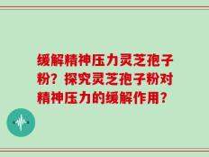 缓解精神压力灵芝孢子粉？探究灵芝孢子粉对精神压力的缓解作用？