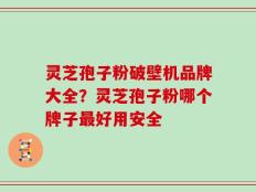 灵芝孢子粉破壁机品牌大全？灵芝孢子粉哪个牌子最好用安全