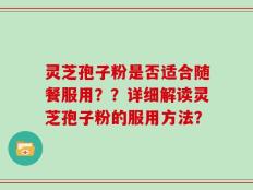 灵芝孢子粉是否适合随餐服用？？详细解读灵芝孢子粉的服用方法？