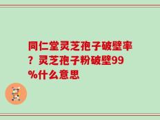 同仁堂灵芝孢子破壁率？灵芝孢子粉破壁99%什么意思