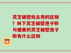 灵芝破壁和去壳的区别？林下灵芝破壁孢子粉与棚里的灵芝破壁孢子粉有什么区别