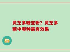 灵芝多糖宝粉？灵芝多糖中哪种最有效果