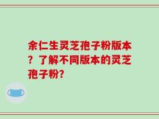 余仁生灵芝孢子粉版本？了解不同版本的灵芝孢子粉？