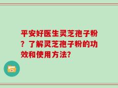 平安好医生灵芝孢子粉？了解灵芝孢子粉的功效和使用方法？