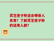 灵芝孢子粉适合哪些人食用？了解灵芝孢子粉的适用人群？