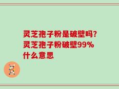 灵芝孢子粉是破壁吗？灵芝孢子粉破壁99%什么意思