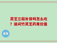 灵芝三萜补肾吗怎么吃？请问竹灵芝药用价值