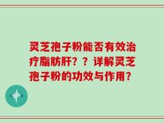 灵芝孢子粉能否有效治疗脂肪肝？？详解灵芝孢子粉的功效与作用？