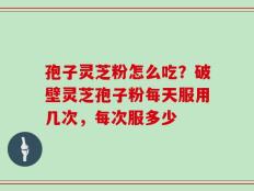 孢子灵芝粉怎么吃？破壁灵芝孢子粉每天服用几次，每次服多少