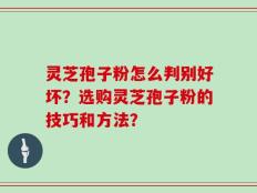 灵芝孢子粉怎么判别好坏？选购灵芝孢子粉的技巧和方法？