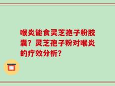喉炎能食灵芝孢子粉胶囊？灵芝孢子粉对喉炎的疗效分析？