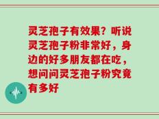 灵芝孢子有效果？听说灵芝孢子粉非常好，身边的好多朋友都在吃，想问问灵芝孢子粉究竟有多好