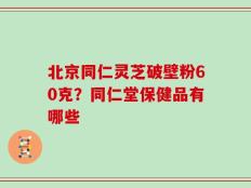 北京同仁灵芝破壁粉60克？同仁堂保健品有哪些